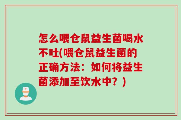怎么喂仓鼠益生菌喝水不吐(喂仓鼠益生菌的正确方法：如何将益生菌添加至饮水中？)