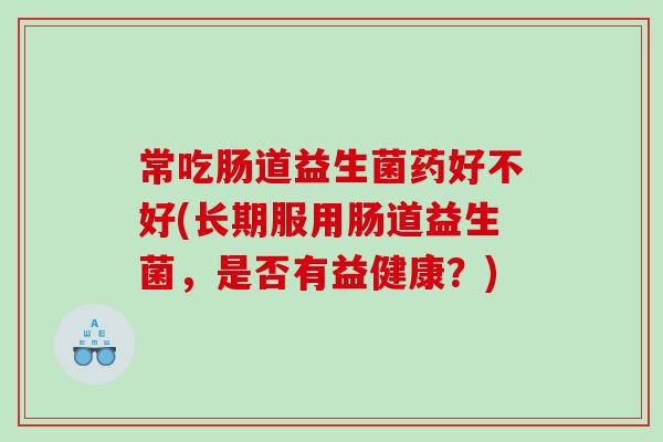 常吃肠道益生菌药好不好(长期服用肠道益生菌，是否有益健康？)