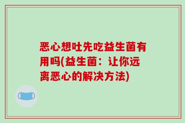 恶心想吐先吃益生菌有用吗(益生菌：让你远离恶心的解决方法)