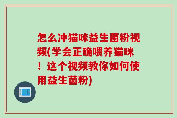 怎么冲猫咪益生菌粉视频(学会正确喂养猫咪！这个视频教你如何使用益生菌粉)