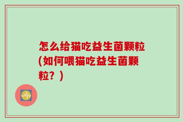 怎么给猫吃益生菌颗粒(如何喂猫吃益生菌颗粒？)