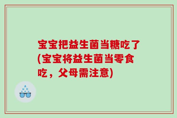 宝宝把益生菌当糖吃了(宝宝将益生菌当零食吃，父母需注意)