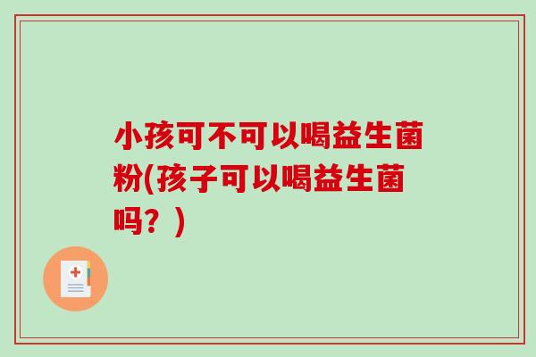 小孩可不可以喝益生菌粉(孩子可以喝益生菌吗？)
