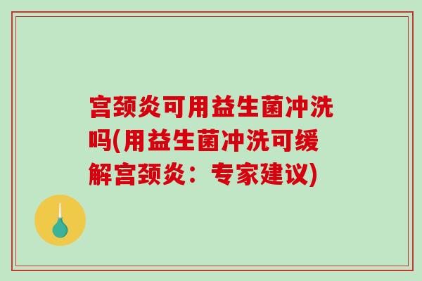 宫颈炎可用益生菌冲洗吗(用益生菌冲洗可缓解宫颈炎：专家建议)