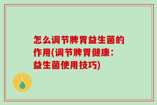 怎么调节脾胃益生菌的作用(调节脾胃健康：益生菌使用技巧)