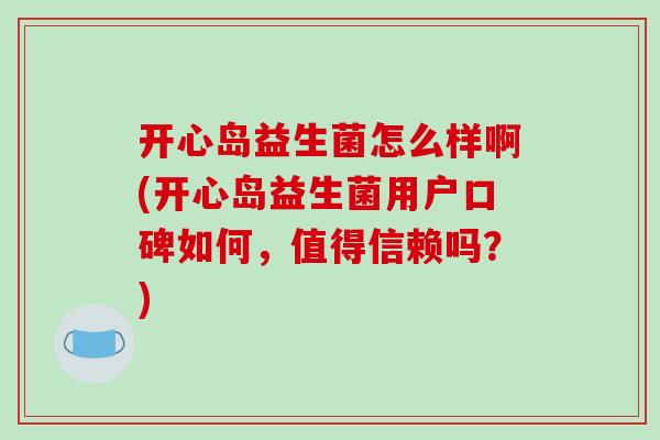 开心岛益生菌怎么样啊(开心岛益生菌用户口碑如何，值得信赖吗？)