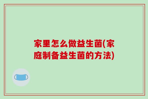 家里怎么做益生菌(家庭制备益生菌的方法)