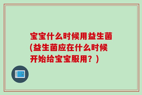 宝宝什么时候用益生菌(益生菌应在什么时候开始给宝宝服用?) 宝宝什么时候用益生菌(益生菌应在什么时候开始给宝宝服用?)