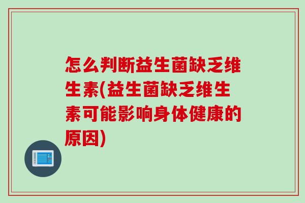 怎么判断益生菌缺乏维生素(益生菌缺乏维生素可能影响身体健康的原因) 怎么判断益生菌缺乏维生素(益生菌缺乏维生素可能影响身体健康的原因)