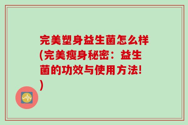 完美塑身益生菌怎么样(完美瘦身秘密：益生菌的功效与使用方法!)