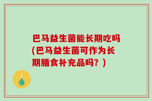 巴马益生菌能长期吃吗(巴马益生菌可作为长期膳食补充品吗?) 巴马益生菌能长期吃吗(巴马益生菌可作为长期膳食补充品吗?)