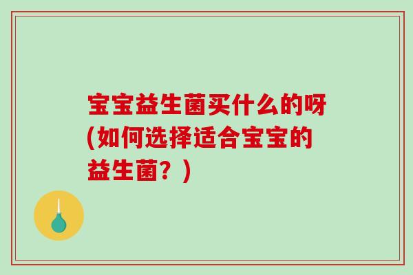宝宝益生菌买什么的呀(如何选择适合宝宝的益生菌？)