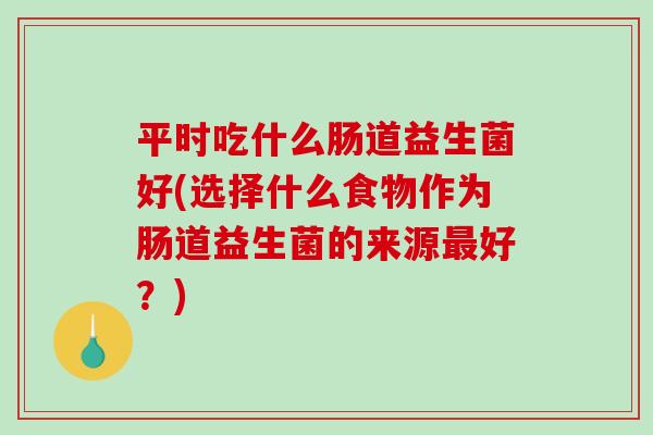 平时吃什么肠道益生菌好(选择什么食物作为肠道益生菌的来源最好？)