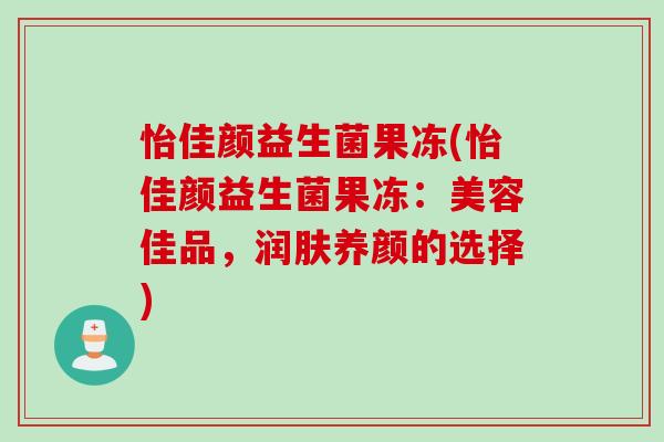 怡佳颜益生菌果冻(怡佳颜益生菌果冻：美容佳品，润肤养颜的选择)
