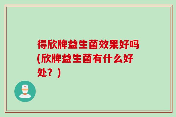 得欣牌益生菌效果好吗(欣牌益生菌有什么好处？)