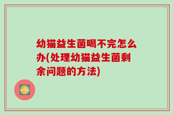 幼猫益生菌喝不完怎么办(处理幼猫益生菌剩余问题的方法)