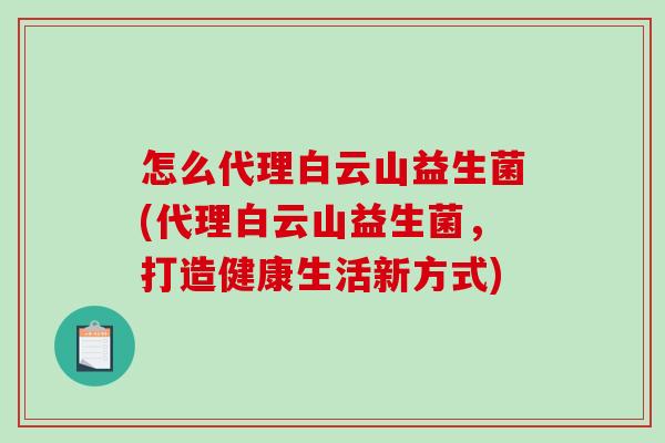 怎么代理白云山益生菌(代理白云山益生菌，打造健康生活新方式)