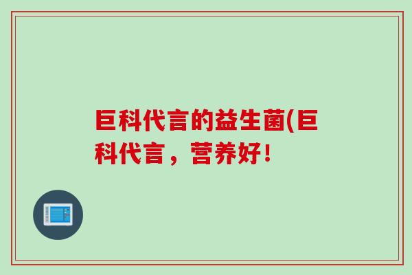巨科代言的益生菌(巨科代言，营养好！