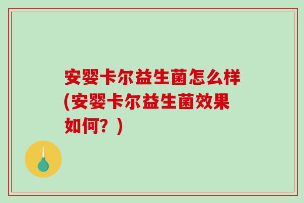 安婴卡尔益生菌怎么样(安婴卡尔益生菌效果如何？)