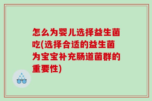 怎么为婴儿选择益生菌吃(选择合适的益生菌为宝宝补充肠道菌群的重要性)