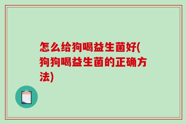 怎么给狗喝益生菌好(狗狗喝益生菌的正确方法) 怎么给狗喝益生菌好(狗狗喝益生菌的正确方法)
