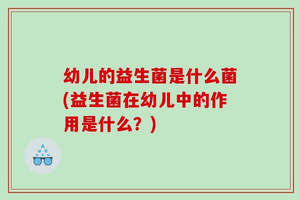 幼儿的益生菌是什么菌(益生菌在幼儿中的作用是什么？)