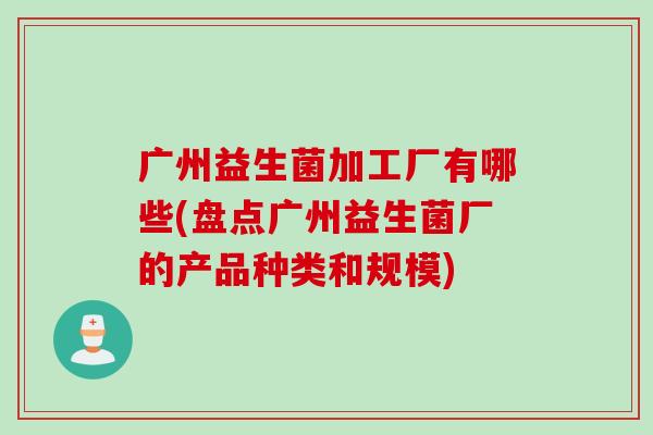 广州益生菌加工厂有哪些(盘点广州益生菌厂的产品种类和规模)
