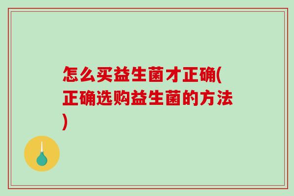 怎么买益生菌才正确(正确选购益生菌的方法)