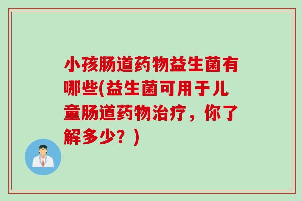 小孩肠道药物益生菌有哪些(益生菌可用于儿童肠道药物治疗，你了解多少？)