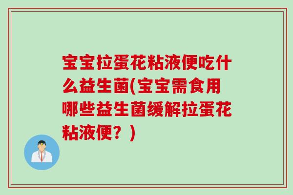 宝宝拉蛋花粘液便吃什么益生菌(宝宝需食用哪些益生菌缓解拉蛋花粘液便？)