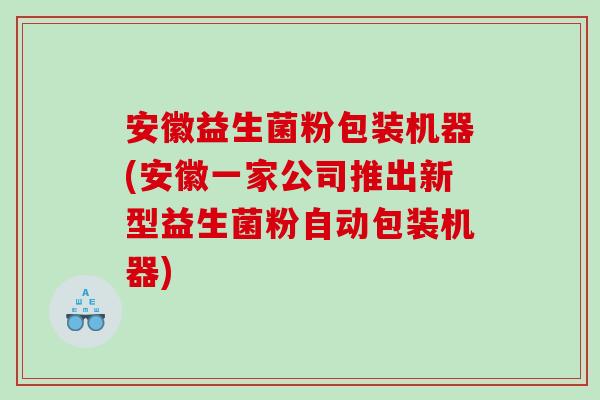 安徽益生菌粉包装机器(安徽一家公司推出新型益生菌粉自动包装机器)