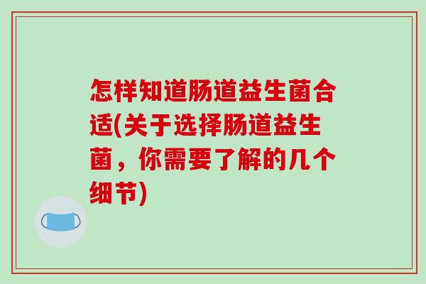 怎样知道肠道益生菌合适(关于选择肠道益生菌，你需要了解的几个细节)