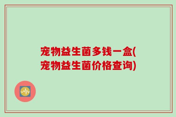 宠物益生菌多钱一盒(宠物益生菌价格查询)