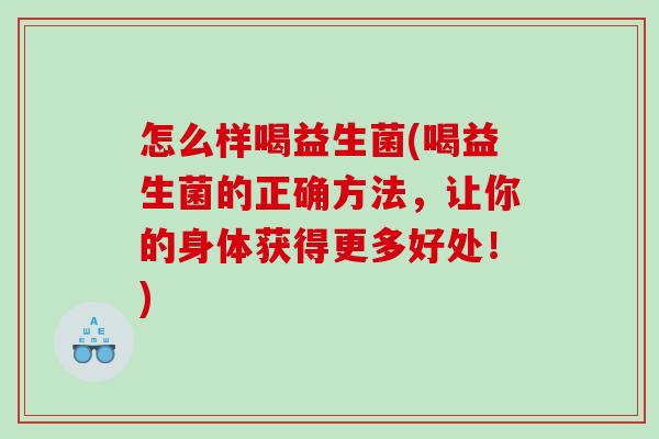 怎么样喝益生菌(喝益生菌的正确方法，让你的身体获得更多好处！)