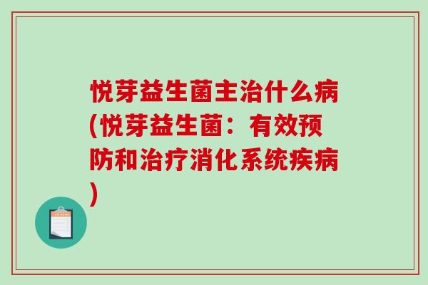 悦芽益生菌主治什么病(悦芽益生菌：有效预防和治疗消化系统疾病)
