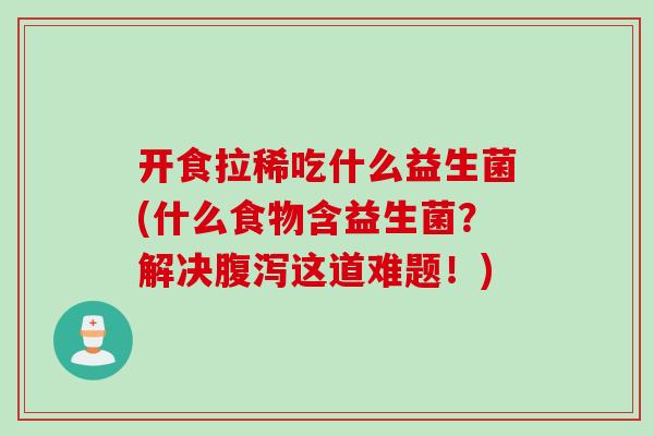 开食拉稀吃什么益生菌(什么食物含益生菌？解决腹泻这道难题！)