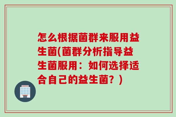 怎么根据菌群来服用益生菌(菌群分析指导益生菌服用：如何选择适合自己的益生菌？)