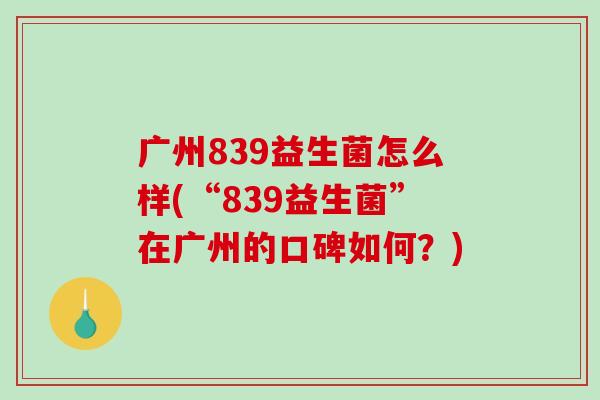 广州839益生菌怎么样(“839益生菌”在广州的口碑如何？)