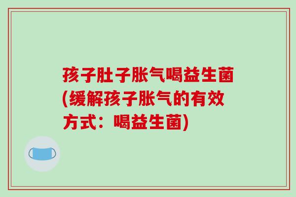 孩子肚子胀气喝益生菌(缓解孩子胀气的有效方式：喝益生菌)