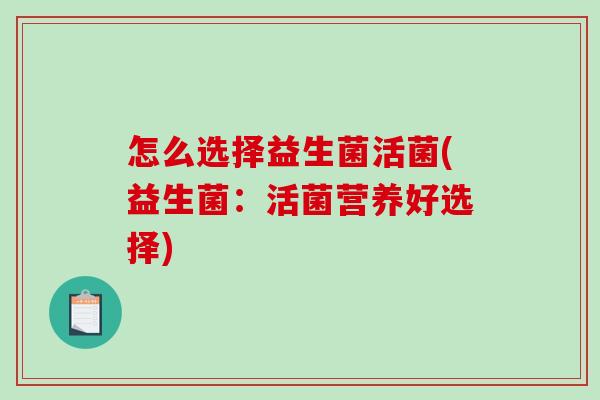 怎么选择益生菌活菌(益生菌：活菌营养好选择)
