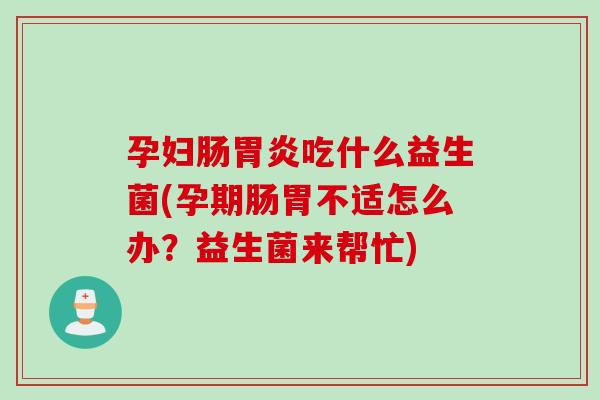孕妇肠胃炎吃什么益生菌(孕期肠胃不适怎么办？益生菌来帮忙)