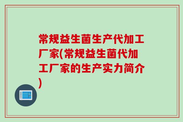 常规益生菌生产代加工厂家(常规益生菌代加工厂家的生产实力简介)