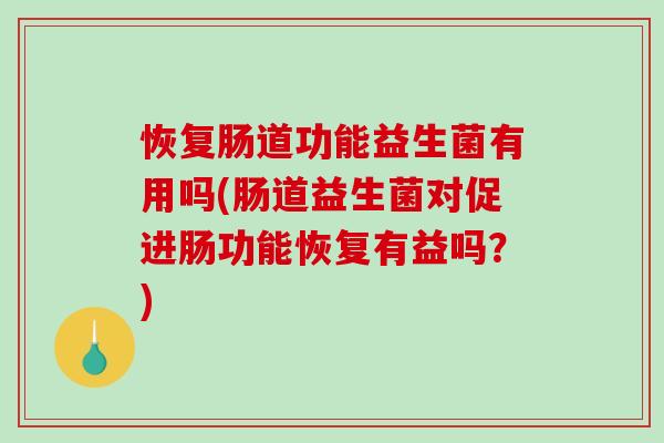 恢复肠道功能益生菌有用吗(肠道益生菌对促进肠功能恢复有益吗?) 恢复肠道功能益生菌有用吗(肠道益生菌对促进肠功能恢复有益吗?)