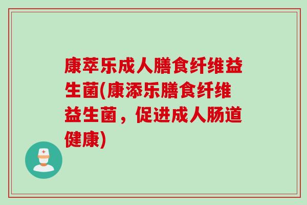 康萃乐成人膳食纤维益生菌(康添乐膳食纤维益生菌，促进成人肠道健康)