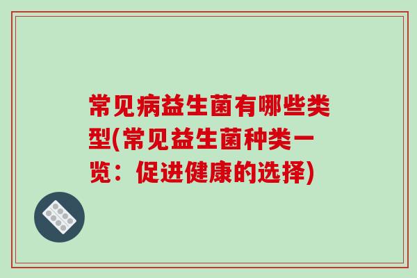 常见病益生菌有哪些类型(常见益生菌种类一览：促进健康的选择)