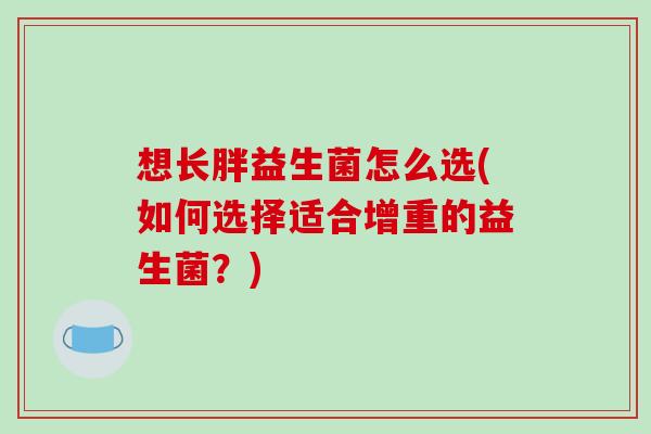 想长胖益生菌怎么选(如何选择适合增重的益生菌？)