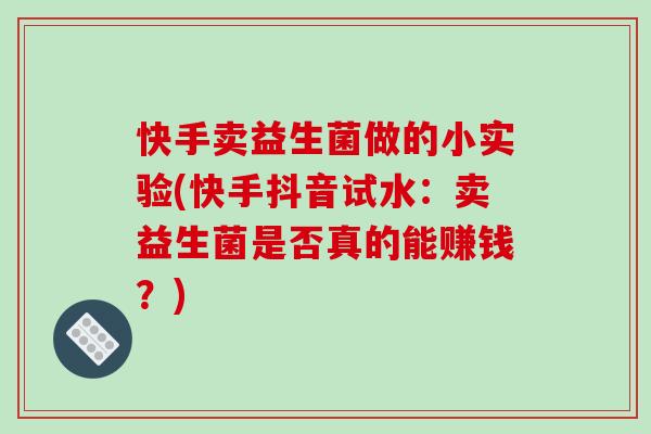 快手卖益生菌做的小实验(快手抖音试水：卖益生菌是否真的能赚钱？)