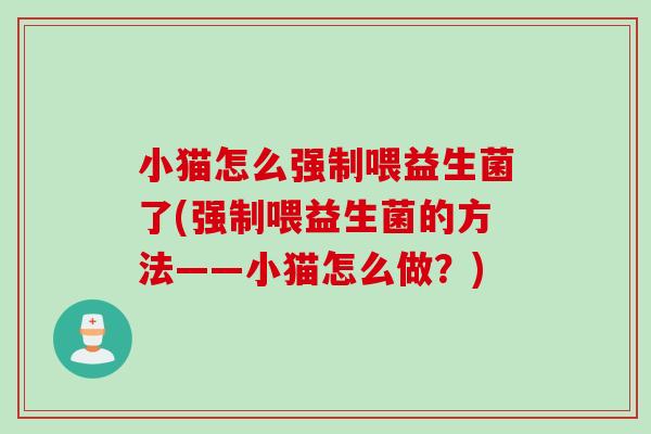 小猫怎么强制喂益生菌了(强制喂益生菌的方法——小猫怎么做？)