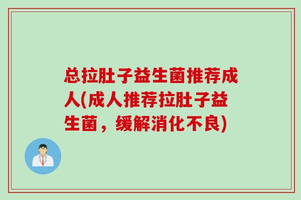 总拉肚子益生菌推荐成人(成人推荐拉肚子益生菌，缓解消化不良)