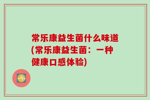 常乐康益生菌什么味道(常乐康益生菌：一种健康口感体验)